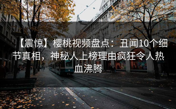 【震惊】樱桃视频盘点：丑闻10个细节真相，神秘人上榜理由疯狂令人热血沸腾