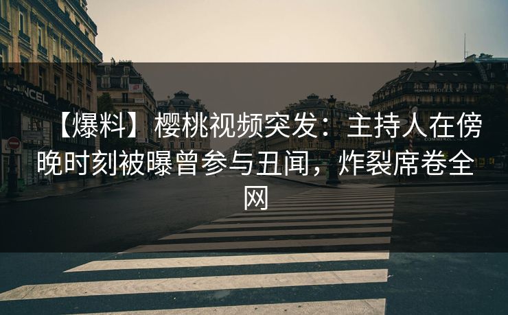 【爆料】樱桃视频突发：主持人在傍晚时刻被曝曾参与丑闻，炸裂席卷全网