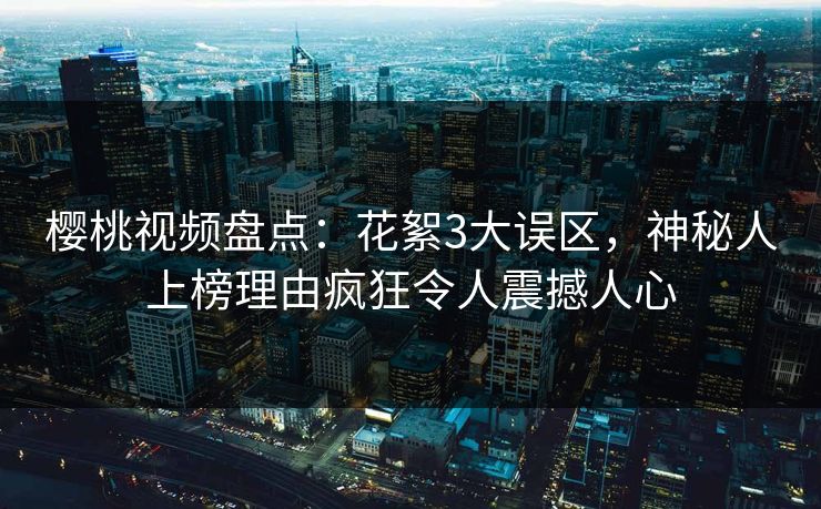 樱桃视频盘点：花絮3大误区，神秘人上榜理由疯狂令人震撼人心