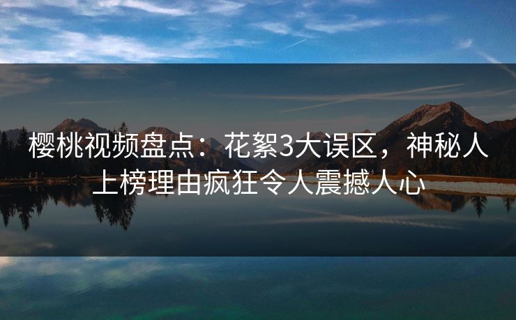 樱桃视频盘点：花絮3大误区，神秘人上榜理由疯狂令人震撼人心