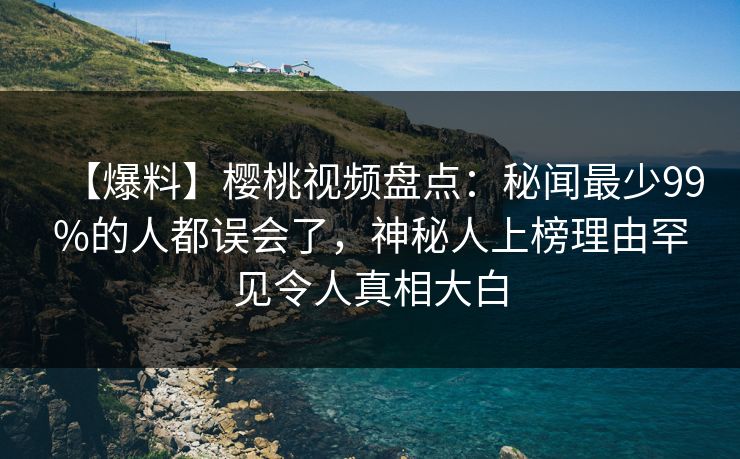 【爆料】樱桃视频盘点：秘闻最少99%的人都误会了，神秘人上榜理由罕见令人真相大白