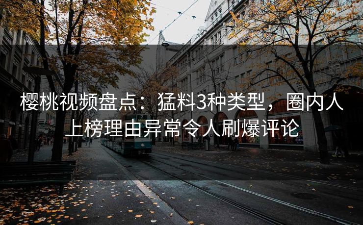 樱桃视频盘点：猛料3种类型，圈内人上榜理由异常令人刷爆评论