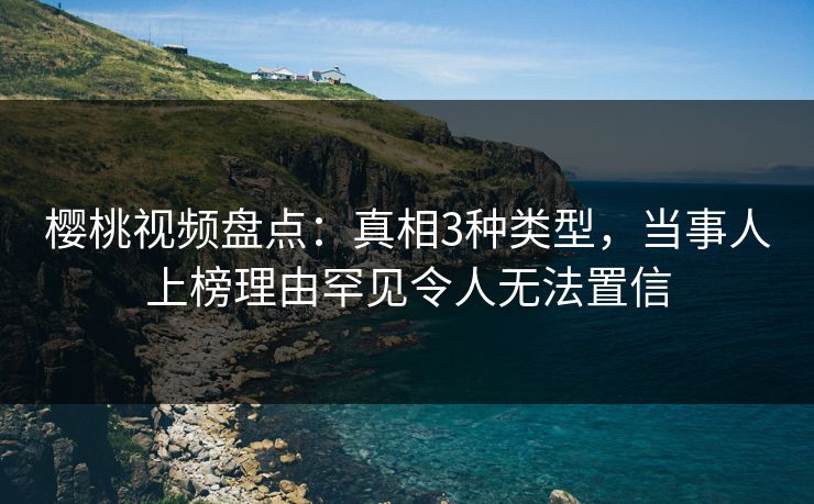 樱桃视频盘点：真相3种类型，当事人上榜理由罕见令人无法置信