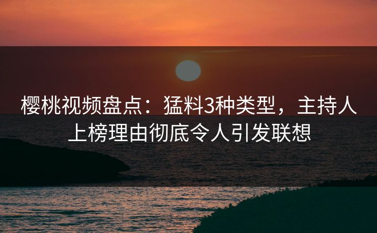 樱桃视频盘点：猛料3种类型，主持人上榜理由彻底令人引发联想