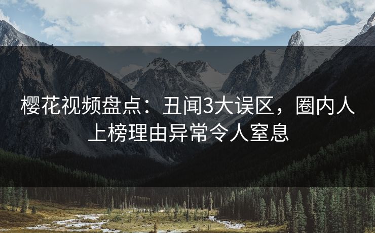 樱花视频盘点：丑闻3大误区，圈内人上榜理由异常令人窒息