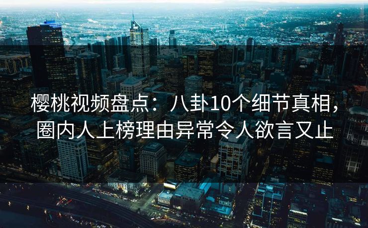 樱桃视频盘点：八卦10个细节真相，圈内人上榜理由异常令人欲言又止