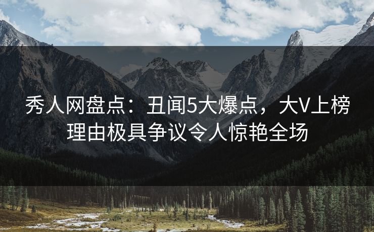 秀人网盘点：丑闻5大爆点，大V上榜理由极具争议令人惊艳全场
