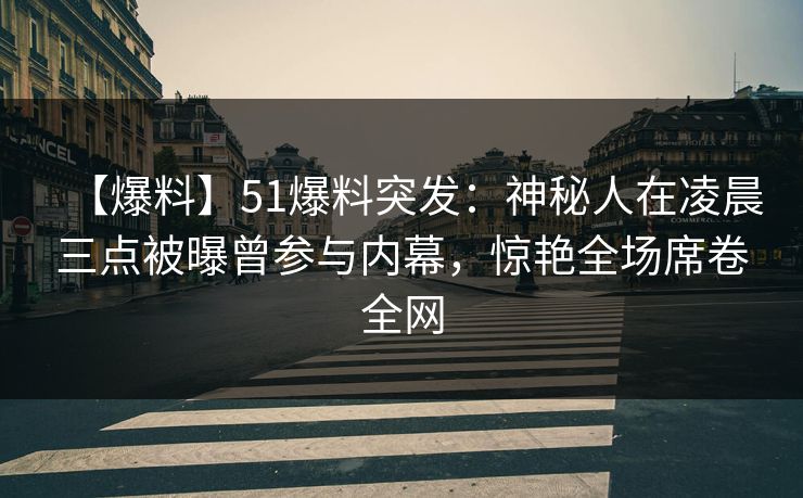 【爆料】51爆料突发：神秘人在凌晨三点被曝曾参与内幕，惊艳全场席卷全网