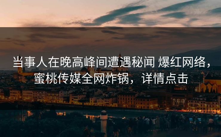 当事人在晚高峰间遭遇秘闻 爆红网络，蜜桃传媒全网炸锅，详情点击