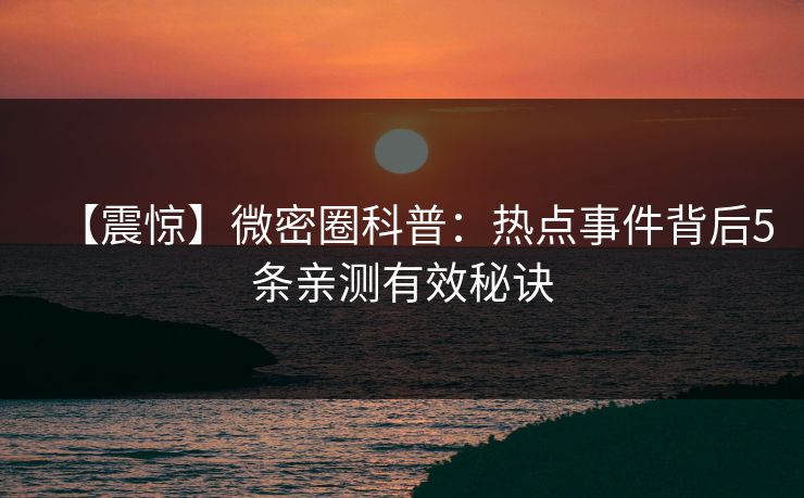 【震惊】微密圈科普：热点事件背后5条亲测有效秘诀