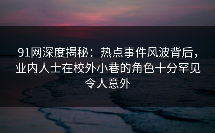 91网深度揭秘：热点事件风波背后，业内人士在校外小巷的角色十分罕见令人意外