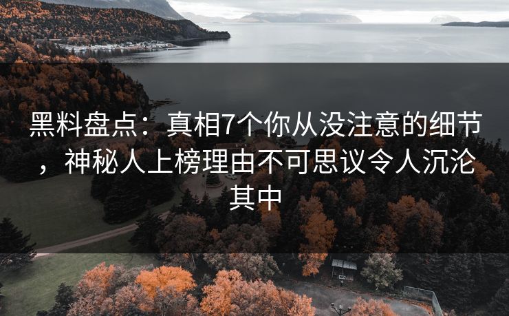 黑料盘点：真相7个你从没注意的细节，神秘人上榜理由不可思议令人沉沦其中