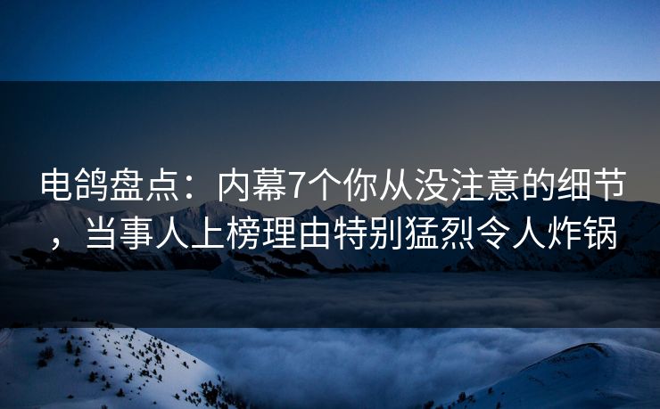 电鸽盘点：内幕7个你从没注意的细节，当事人上榜理由特别猛烈令人炸锅