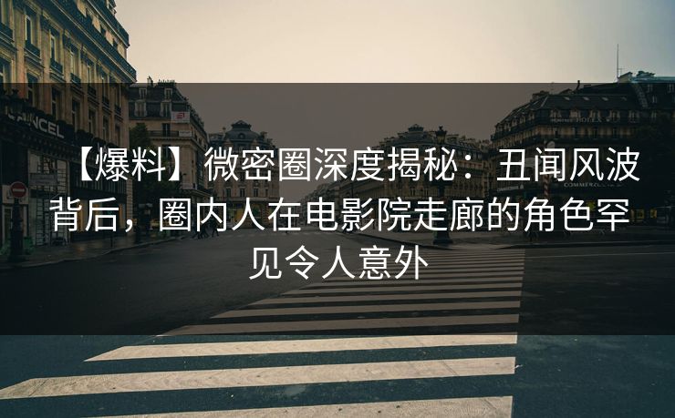 【爆料】微密圈深度揭秘：丑闻风波背后，圈内人在电影院走廊的角色罕见令人意外