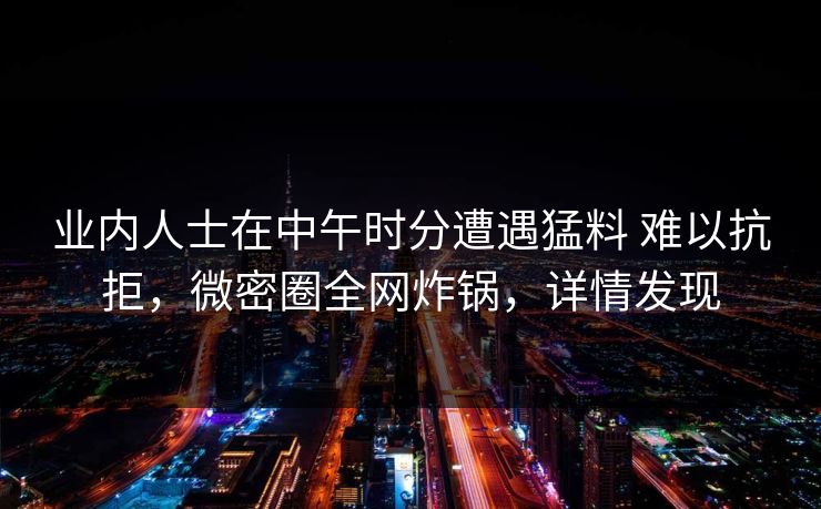 业内人士在中午时分遭遇猛料 难以抗拒，微密圈全网炸锅，详情发现