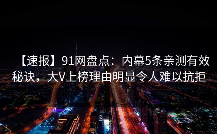 【速报】91网盘点：内幕5条亲测有效秘诀，大V上榜理由明显令人难以抗拒