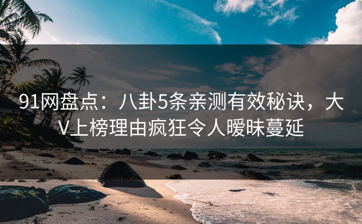 91网盘点：八卦5条亲测有效秘诀，大V上榜理由疯狂令人暧昧蔓延