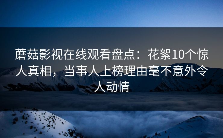 蘑菇影视在线观看盘点：花絮10个惊人真相，当事人上榜理由毫不意外令人动情