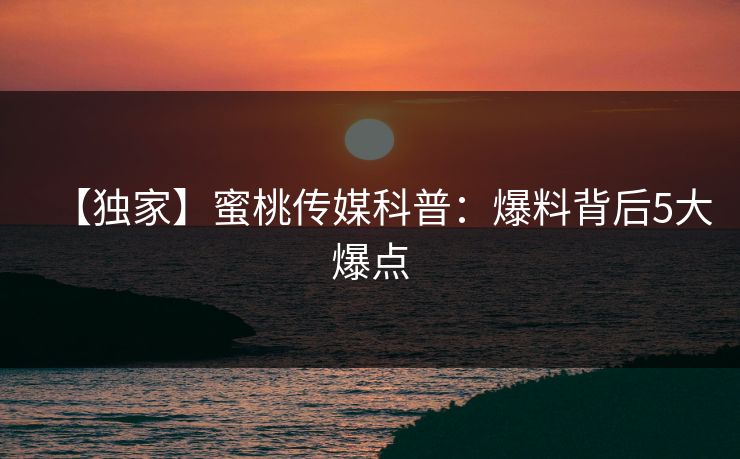 【独家】蜜桃传媒科普：爆料背后5大爆点