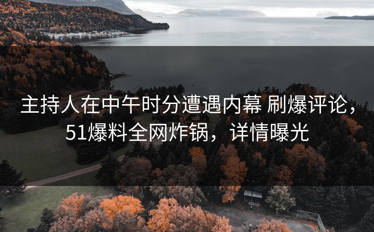 主持人在中午时分遭遇内幕 刷爆评论，51爆料全网炸锅，详情曝光