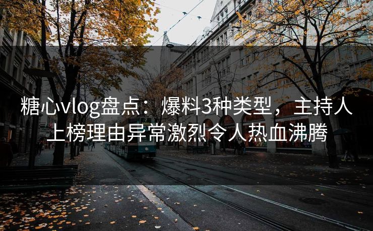 糖心vlog盘点：爆料3种类型，主持人上榜理由异常激烈令人热血沸腾