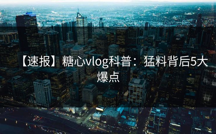 【速报】糖心vlog科普：猛料背后5大爆点