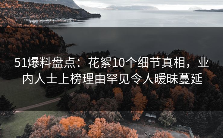 51爆料盘点：花絮10个细节真相，业内人士上榜理由罕见令人暧昧蔓延