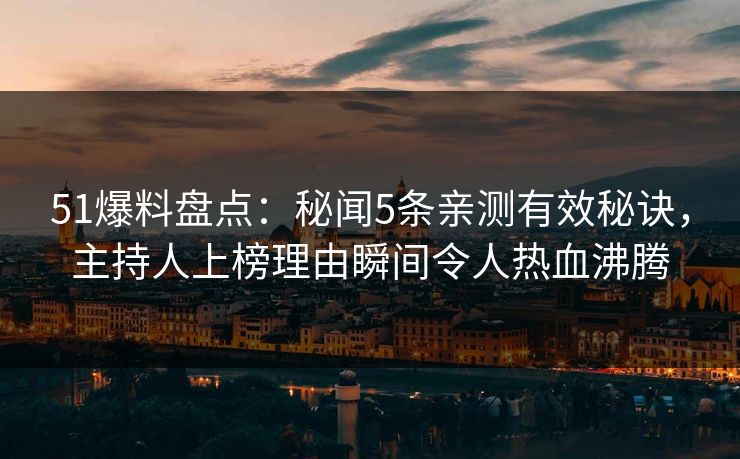 51爆料盘点：秘闻5条亲测有效秘诀，主持人上榜理由瞬间令人热血沸腾