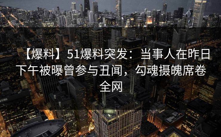 【爆料】51爆料突发：当事人在昨日下午被曝曾参与丑闻，勾魂摄魄席卷全网