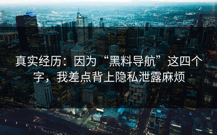 真实经历：因为“黑料导航”这四个字，我差点背上隐私泄露麻烦