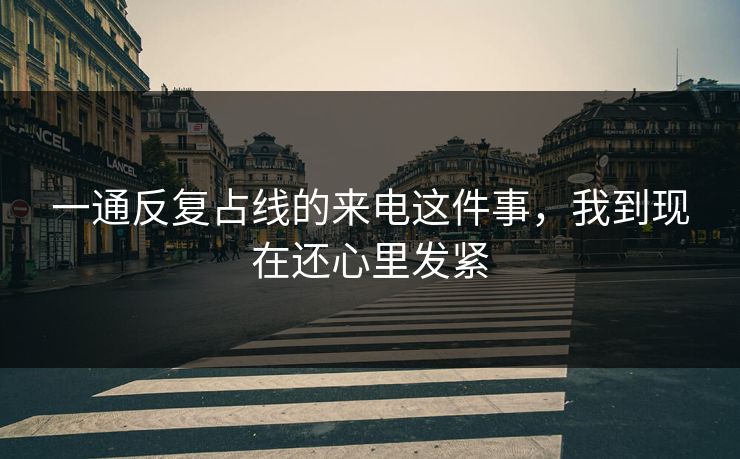 一通反复占线的来电这件事，我到现在还心里发紧