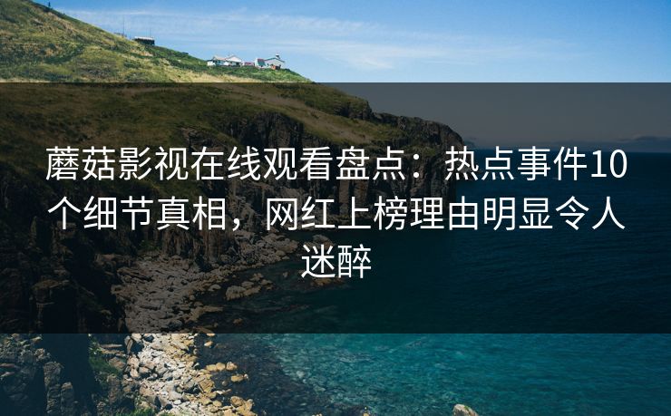 蘑菇影视在线观看盘点：热点事件10个细节真相，网红上榜理由明显令人迷醉