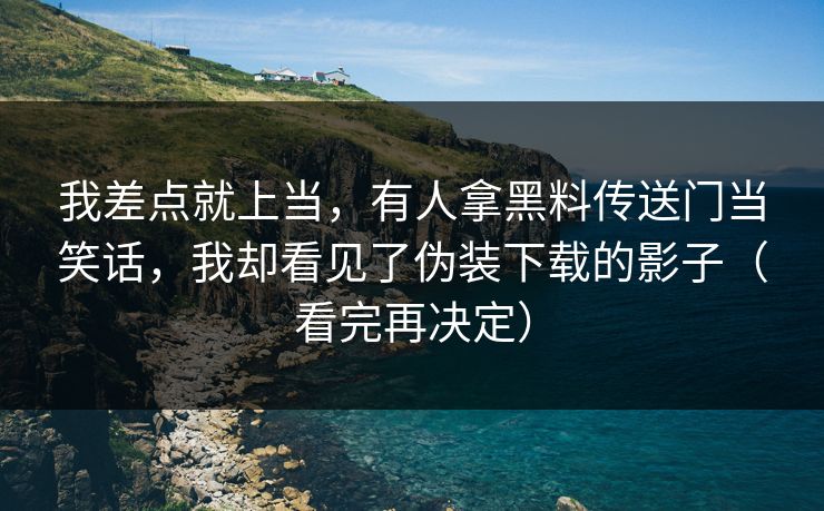 我差点就上当，有人拿黑料传送门当笑话，我却看见了伪装下载的影子（看完再决定）