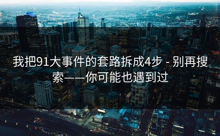 我把91大事件的套路拆成4步 - 别再搜索——你可能也遇到过