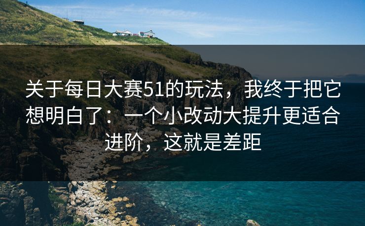 关于每日大赛51的玩法，我终于把它想明白了：一个小改动大提升更适合进阶，这就是差距