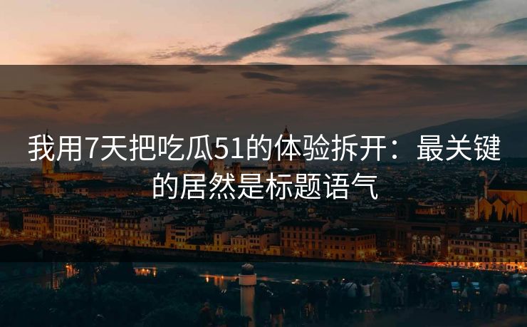 我用7天把吃瓜51的体验拆开：最关键的居然是标题语气