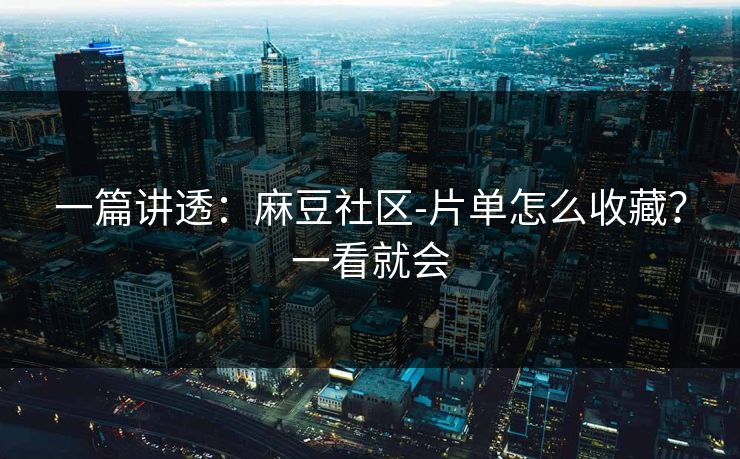 一篇讲透：麻豆社区-片单怎么收藏？一看就会