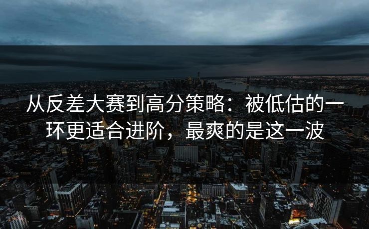 从反差大赛到高分策略：被低估的一环更适合进阶，最爽的是这一波