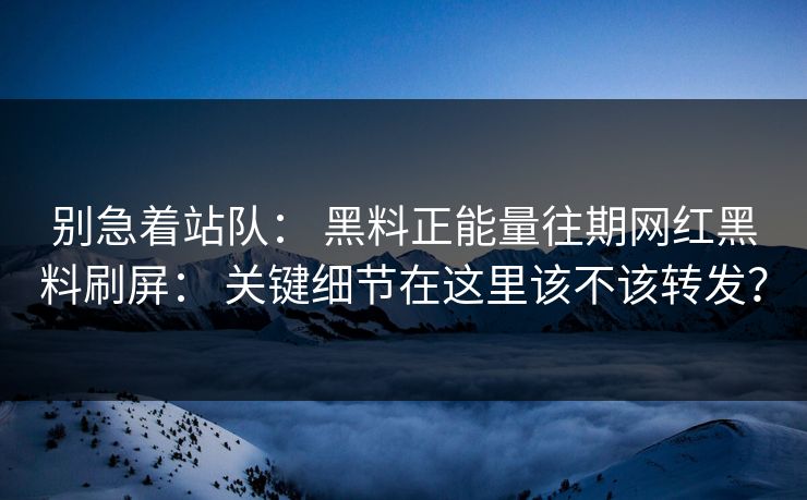 别急着站队： 黑料正能量往期网红黑料刷屏： 关键细节在这里该不该转发？