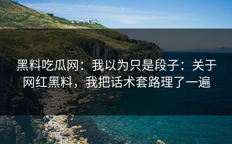 黑料吃瓜网：我以为只是段子：关于网红黑料，我把话术套路理了一遍