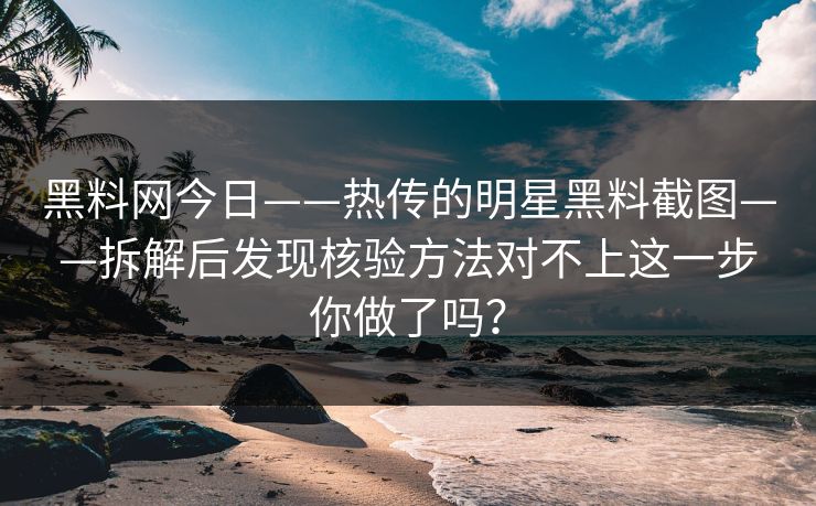 黑料网今日——热传的明星黑料截图——拆解后发现核验方法对不上这一步你做了吗？