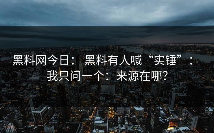 黑料网今日： 黑料有人喊“实锤”： 我只问一个：来源在哪？