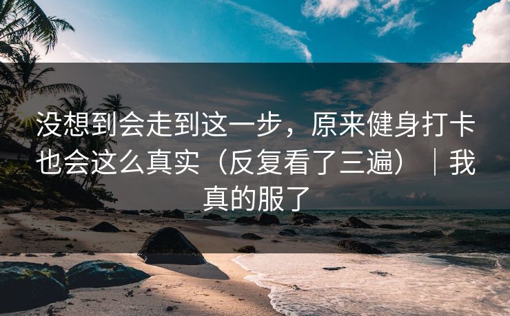 没想到会走到这一步，原来健身打卡也会这么真实（反复看了三遍）｜我真的服了