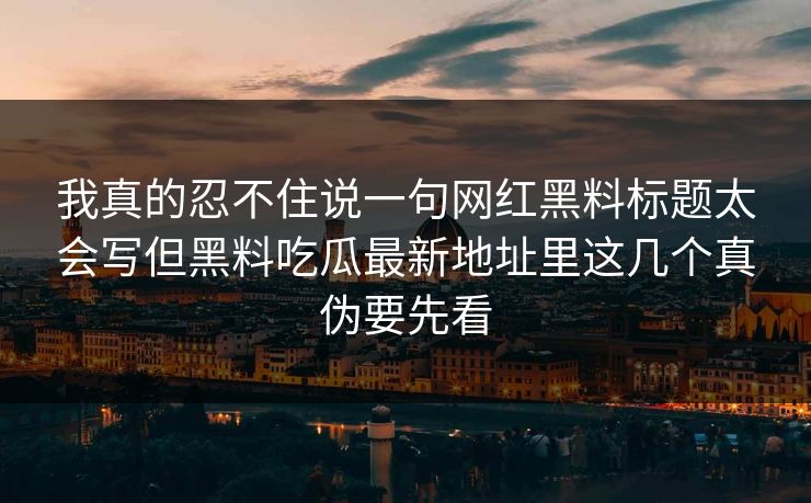 我真的忍不住说一句网红黑料标题太会写但黑料吃瓜最新地址里这几个真伪要先看