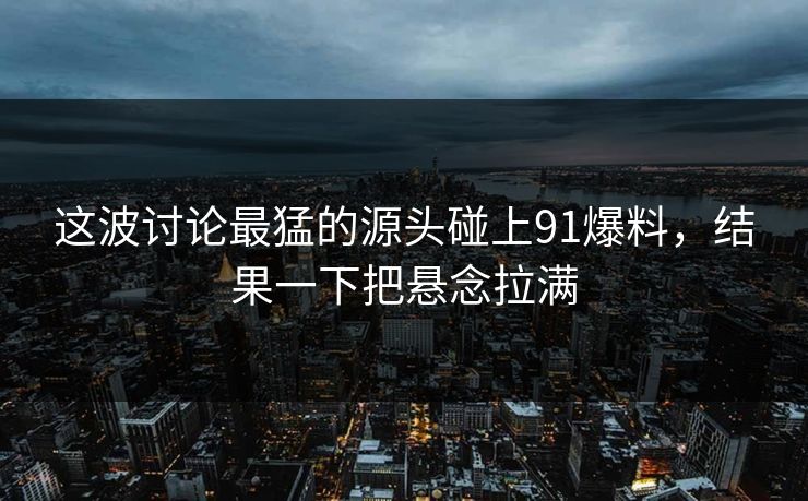 这波讨论最猛的源头碰上91爆料，结果一下把悬念拉满