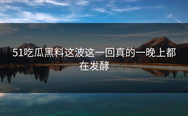 51吃瓜黑料这波这一回真的一晚上都在发酵