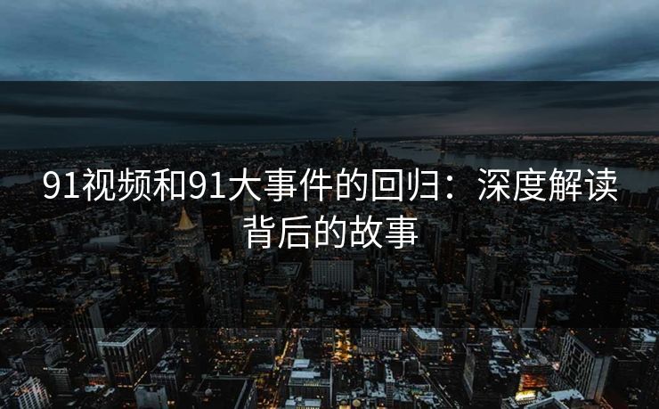 91视频和91大事件的回归：深度解读背后的故事