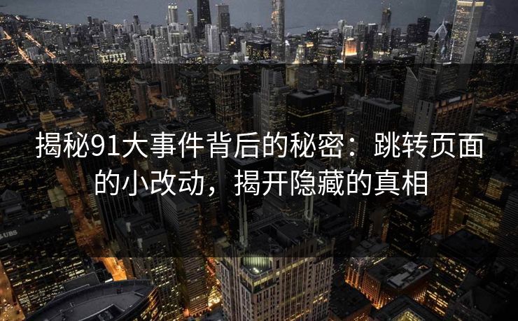 揭秘91大事件背后的秘密：跳转页面的小改动，揭开隐藏的真相