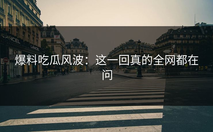 爆料吃瓜风波：这一回真的全网都在问