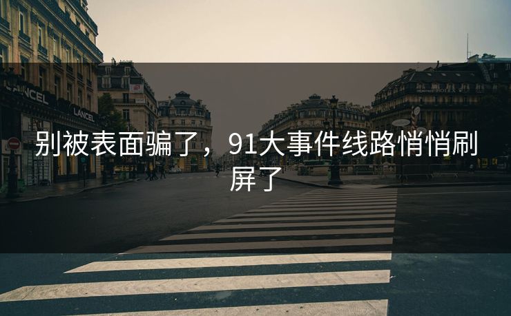 别被表面骗了，91大事件线路悄悄刷屏了